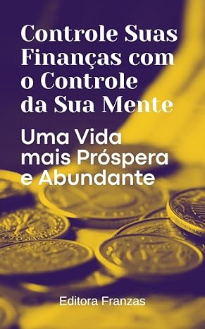 Controle Suas Finanças com o Controle da Sua Mente: Uma vida mais próspera e abundante
